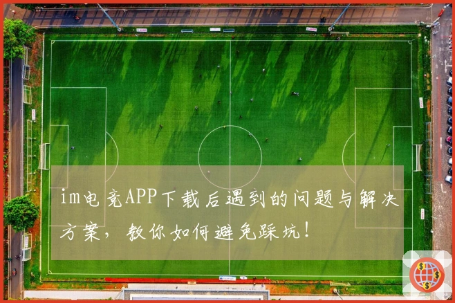 im电竞APP下载后遇到的问题与解决方案，教你如何避免踩坑！