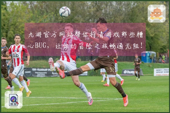 九游官方网站帮你捋清游戏那些糟心BUG，让你的冒险之旅畅通无阻！