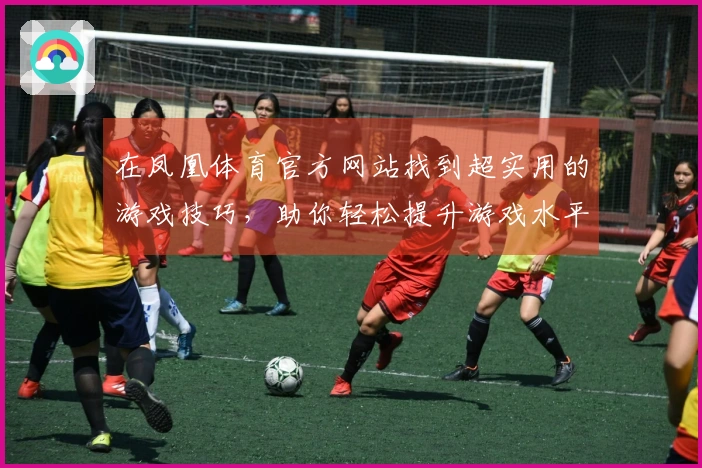 在凤凰体育官方网站找到超实用的游戏技巧，助你轻松提升游戏水平！