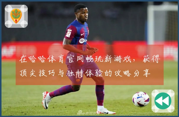 在哈哈体育官网畅玩新游戏，获得顶尖技巧与独特体验的攻略分享