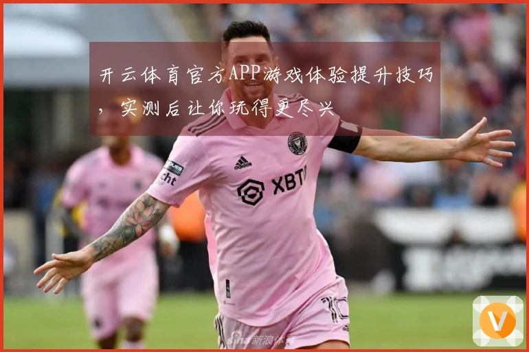 开云体育官方APP游戏体验提升技巧，实测后让你玩得更尽兴