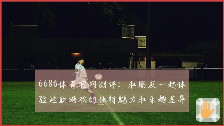 6686体育官网测评：和朋友一起体验这款游戏的独特魅力和乐趣差异