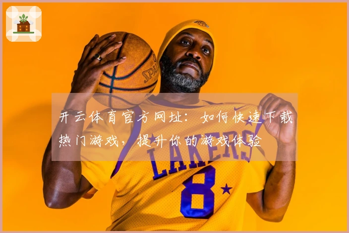开云体育官方网址：如何快速下载热门游戏，提升你的游戏体验