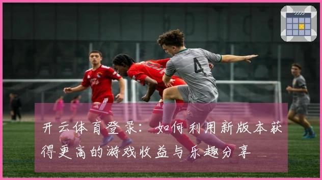 开云体育登录：如何利用新版本获得更高的游戏收益与乐趣分享