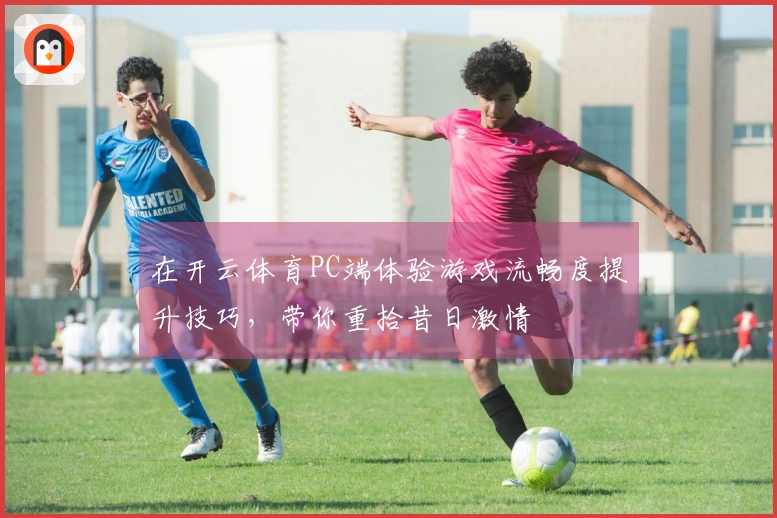 在开云体育PC端体验游戏流畅度提升技巧，带你重拾昔日激情