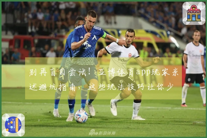 别再盲目尝试！亚博体育app玩家亲述避坑指南，这些玩法技巧让你少走弯路