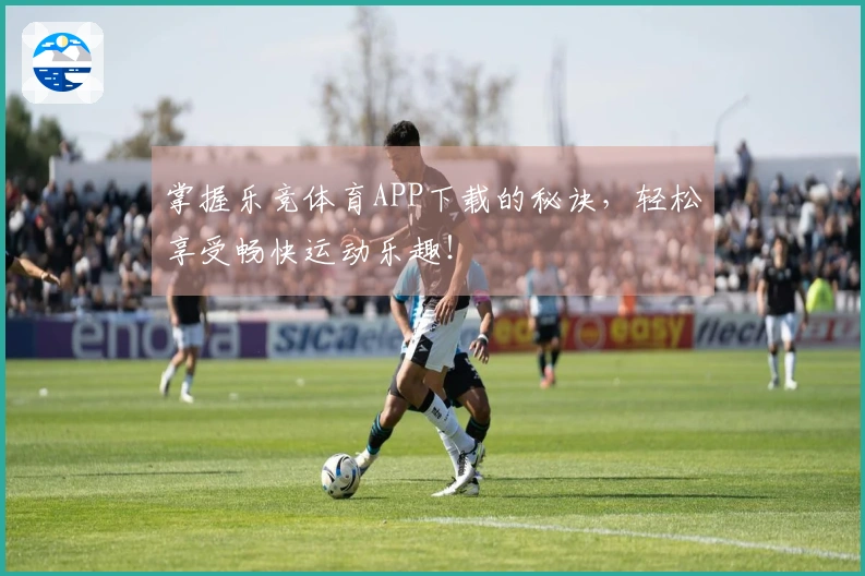 掌握乐竞体育APP下载的秘诀，轻松享受畅快运动乐趣！