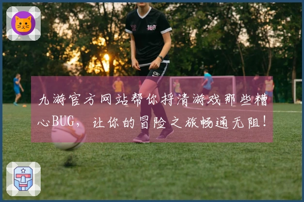 九游官方网站帮你捋清游戏那些糟心BUG，让你的冒险之旅畅通无阻！