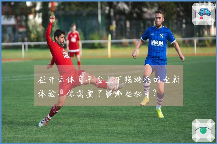 在开云体育平台上下载游戏的全新体验，你需要了解哪些秘辛？