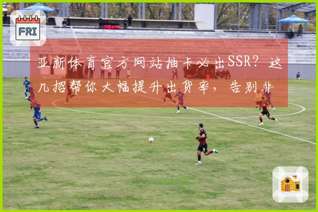 亚新体育官方网站抽卡必出SSR？这几招帮你大幅提升出货率，告别非洲血统！