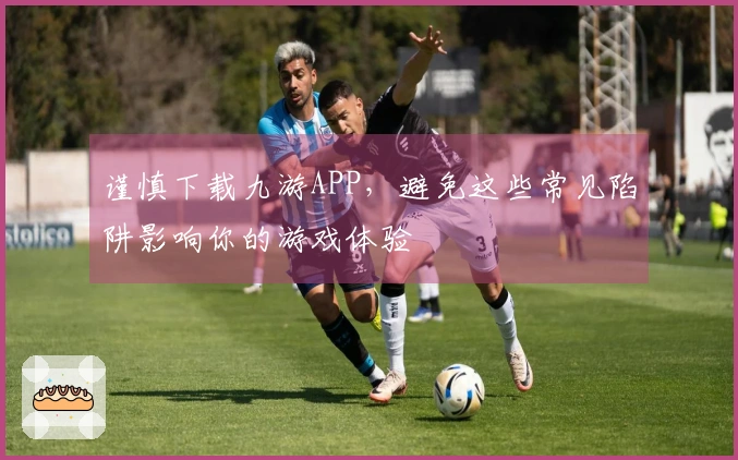 谨慎下载九游APP，避免这些常见陷阱影响你的游戏体验