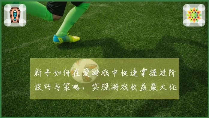 新手如何在爱游戏中快速掌握进阶技巧与策略，实现游戏收益最大化