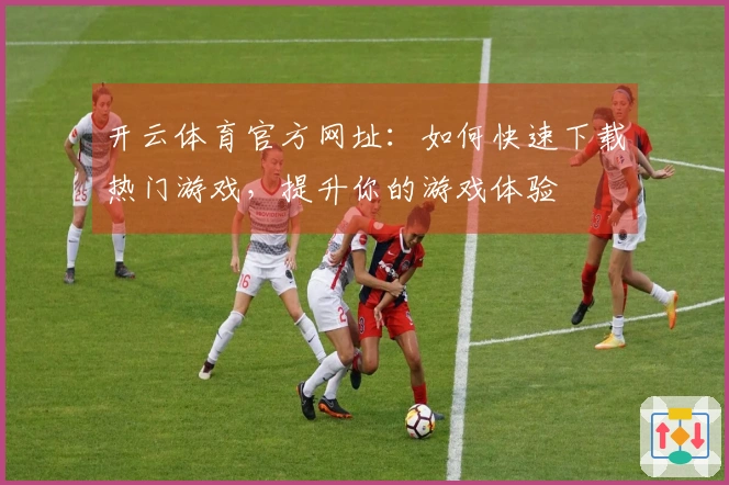 开云体育官方网址：如何快速下载热门游戏，提升你的游戏体验