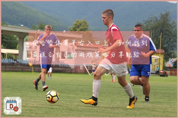 在哈哈体育平台入口上，如何找到最适合自己的游戏策略分享经验