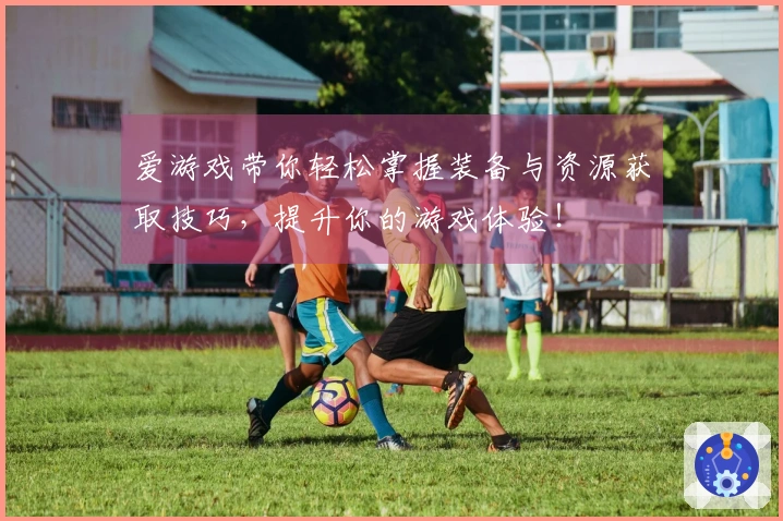 爱游戏带你轻松掌握装备与资源获取技巧，提升你的游戏体验！