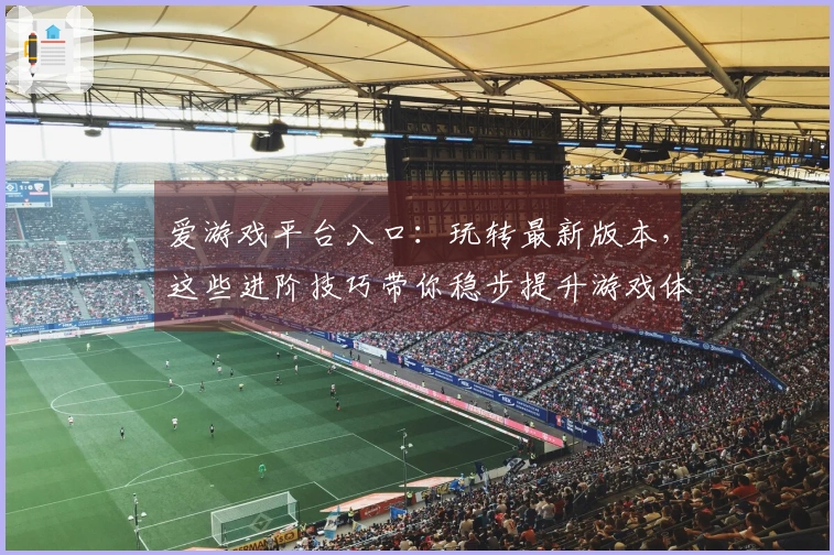 爱游戏平台入口：玩转最新版本，这些进阶技巧带你稳步提升游戏体验