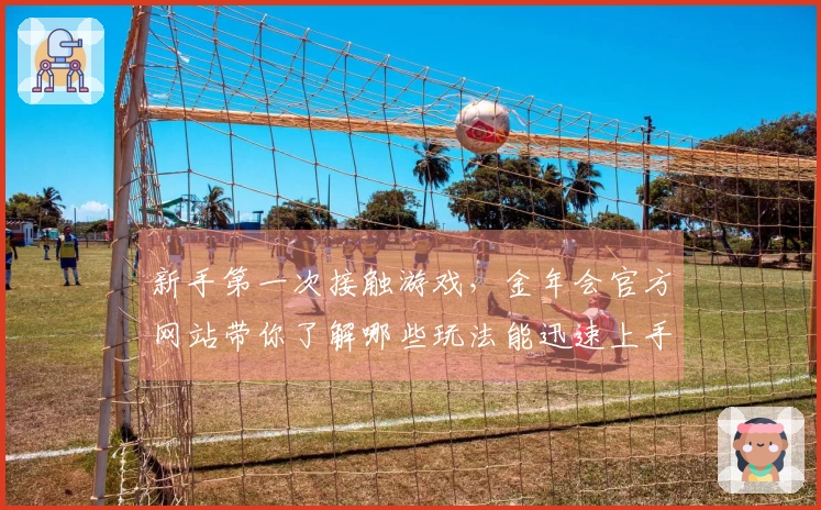 新手第一次接触游戏，金年会官方网站带你了解哪些玩法能迅速上手并提升乐趣