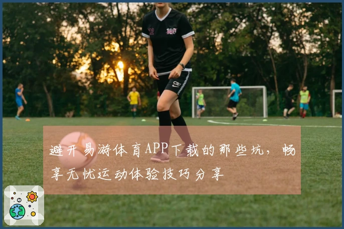 避开易游体育APP下载的那些坑，畅享无忧运动体验技巧分享