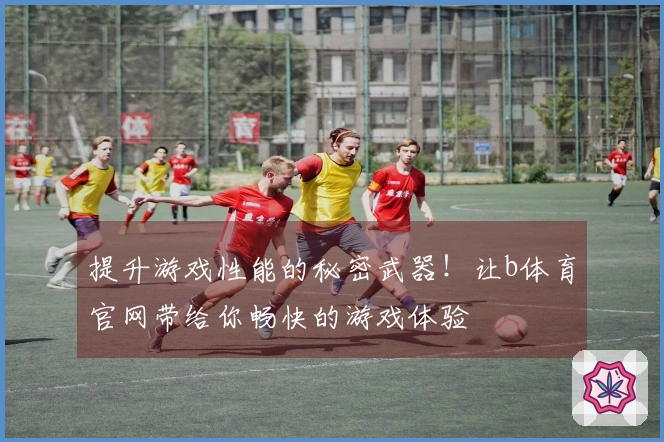 提升游戏性能的秘密武器！让b体育官网带给你畅快的游戏体验