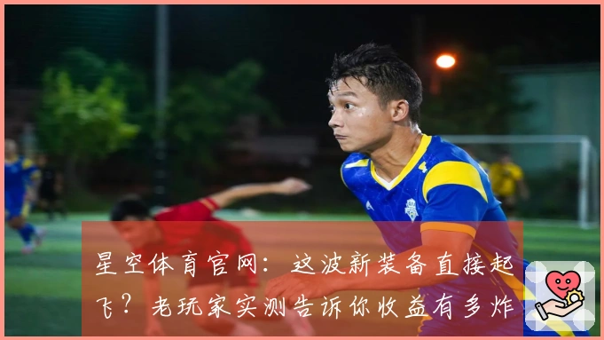 星空体育官网：这波新装备直接起飞？老玩家实测告诉你收益有多炸裂！