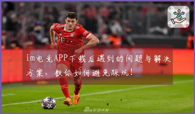 im电竞APP下载后遇到的问题与解决方案，教你如何避免踩坑！