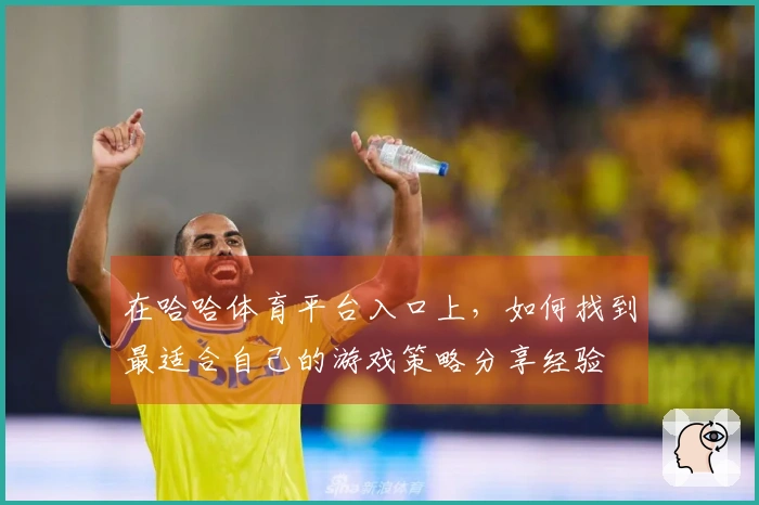 在哈哈体育平台入口上，如何找到最适合自己的游戏策略分享经验