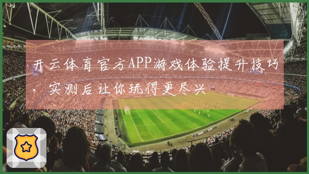 开云体育官方APP游戏体验提升技巧，实测后让你玩得更尽兴