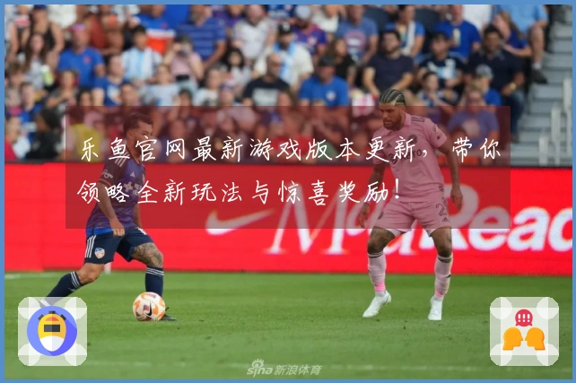 乐鱼官网最新游戏版本更新，带你领略全新玩法与惊喜奖励！