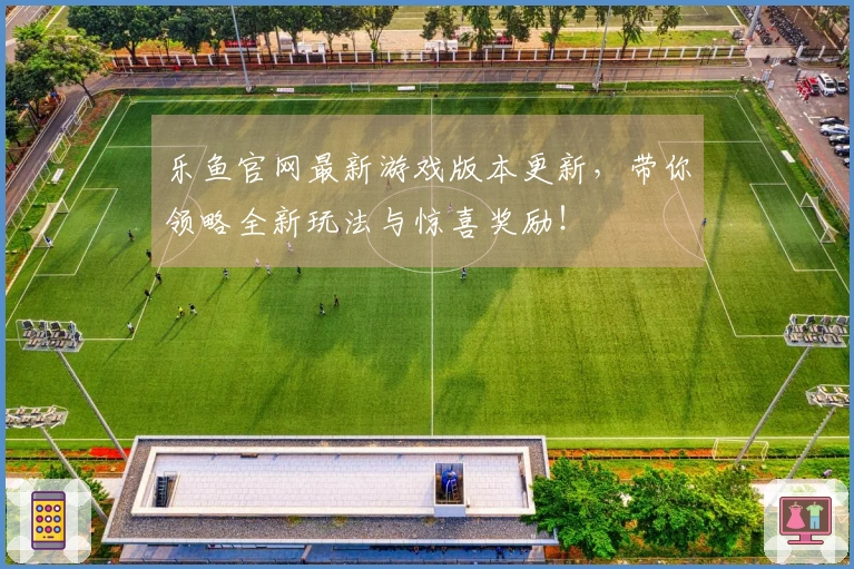 乐鱼官网最新游戏版本更新，带你领略全新玩法与惊喜奖励！