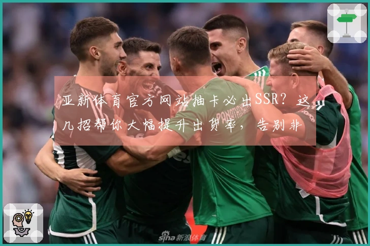 亚新体育官方网站抽卡必出SSR？这几招帮你大幅提升出货率，告别非洲血统！