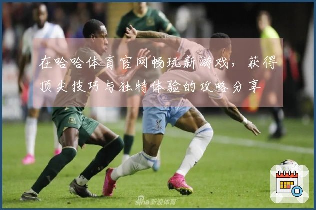 在哈哈体育官网畅玩新游戏，获得顶尖技巧与独特体验的攻略分享