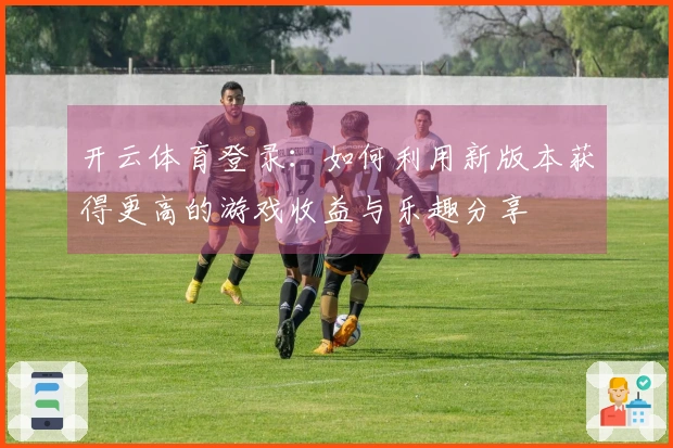 开云体育登录：如何利用新版本获得更高的游戏收益与乐趣分享