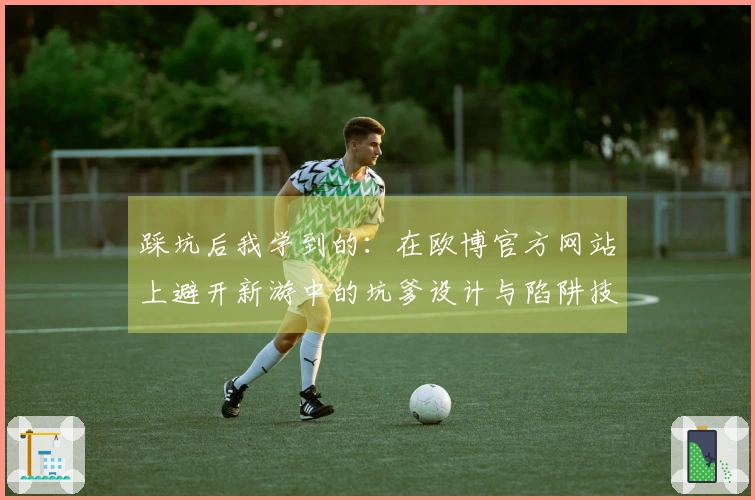 踩坑后我学到的：在欧博官方网站上避开新游中的坑爹设计与陷阱技巧