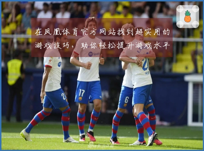 在凤凰体育官方网站找到超实用的游戏技巧，助你轻松提升游戏水平！