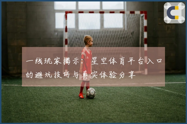 一线玩家揭示：星空体育平台入口的避坑技巧与真实体验分享