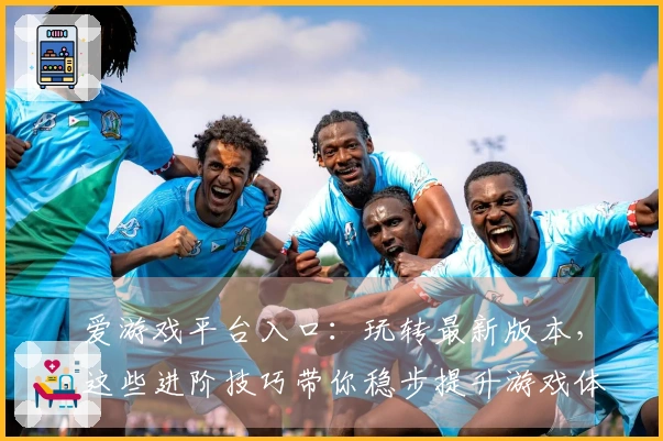 爱游戏平台入口：玩转最新版本，这些进阶技巧带你稳步提升游戏体验