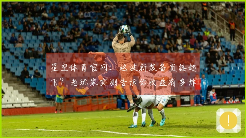 星空体育官网：这波新装备直接起飞？老玩家实测告诉你收益有多炸裂！