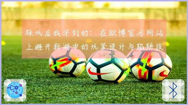 踩坑后我学到的：在欧博官方网站上避开新游中的坑爹设计与陷阱技巧
